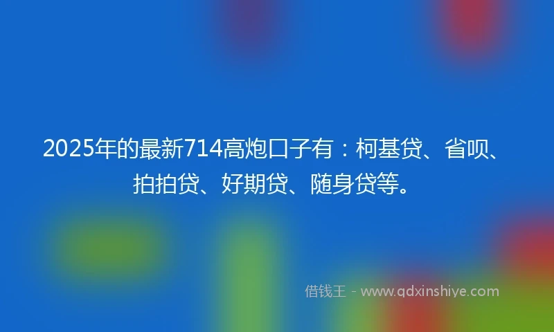 2025年的最新714高炮口子有:柯基贷、省呗、拍拍贷、好期贷、随身贷等。