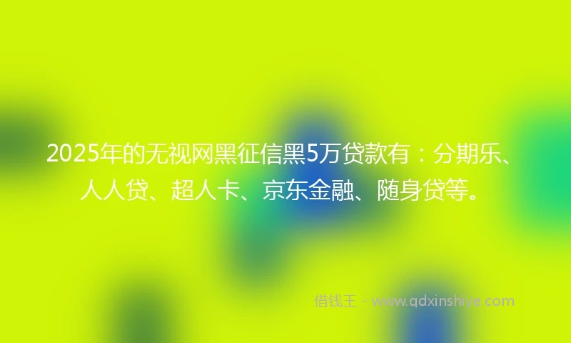 2025年的无视网黑征信黑5万贷款有：分期乐、人人贷、超人卡、京东金融、随身贷等。