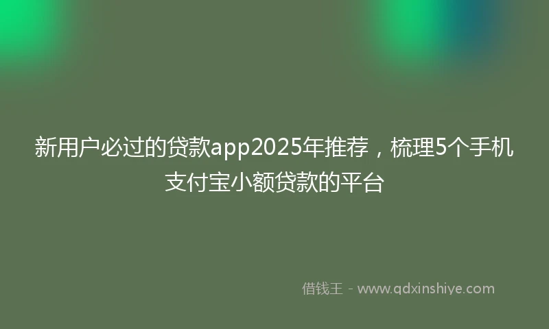 新用户必过的贷款app2025年推荐，梳理5个手机支付宝小额贷款的平台