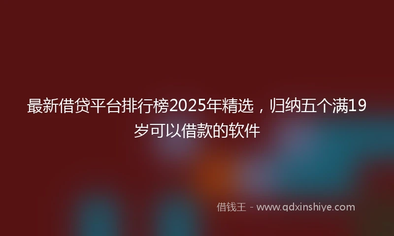 最新借贷平台排行榜2025年精选，归纳五个满19岁可以借款的软件