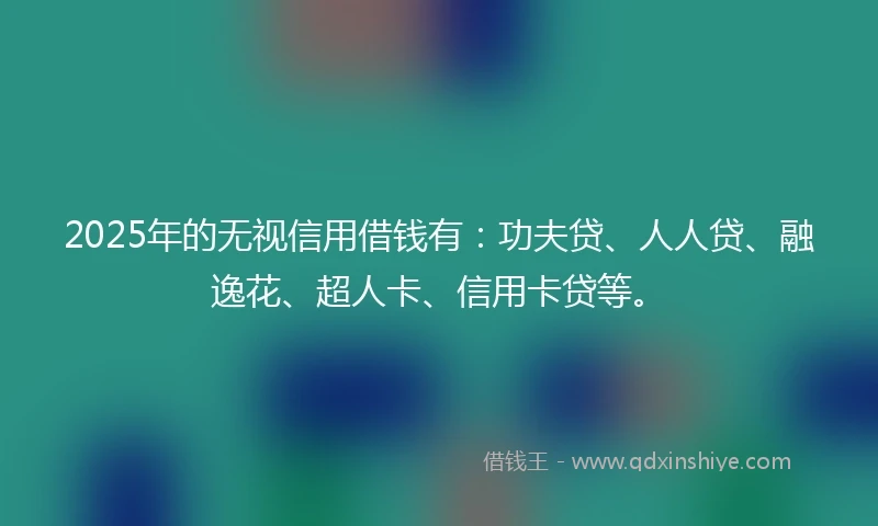 2025年的无视信用借钱有:功夫贷、人人贷、融逸花、超人卡、信用卡贷等。