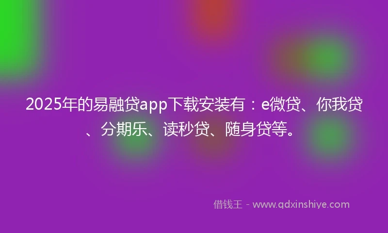 2025年的易融贷app下载安装有：e微贷、你我贷、分期乐、读秒贷、随身贷等。