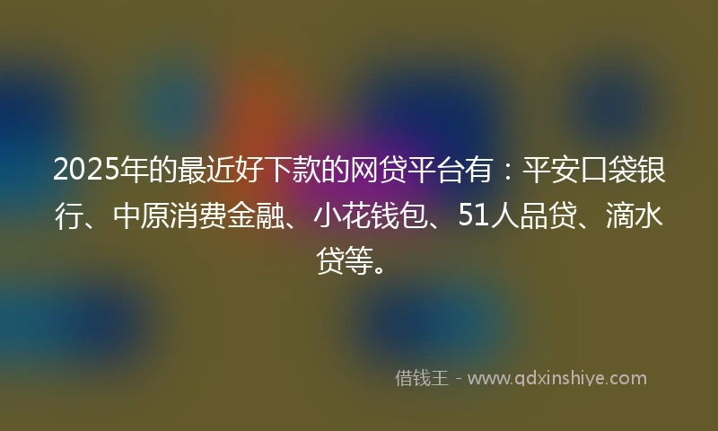 2025年的最近好下款的网贷平台有：平安口袋银行、中原消费金融、小花钱包、51人品贷、滴水贷等。