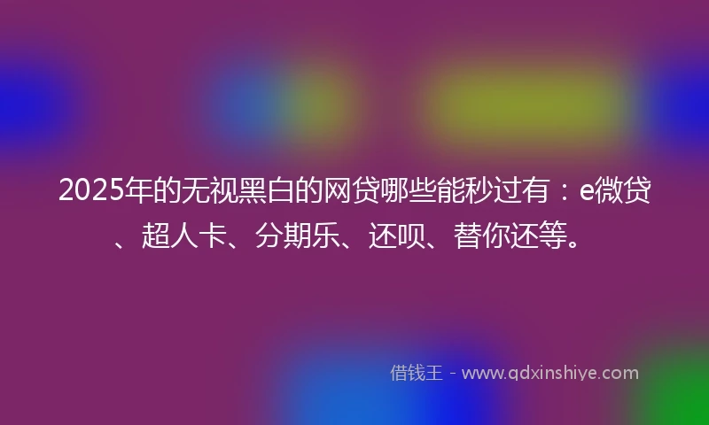 2025年的无视黑白的网贷哪些能秒过有：e微贷、超人卡、分期乐、还呗、替你还等。