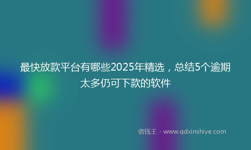 最快放款平台有哪些2025年精选，总结5个逾期太多仍可下款的软件