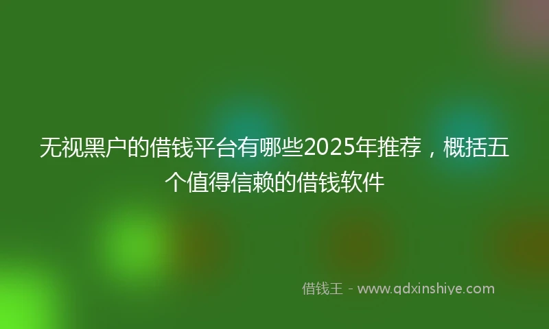 无视黑户的借钱平台有哪些2025年推荐，概括五个值得信赖的借钱软件