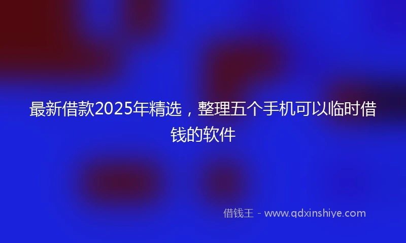最新借款2025年精选，整理五个手机可以临时借钱的软件