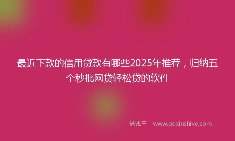 最近下款的信用贷款有哪些2025年推荐，归纳五个秒批网贷轻松贷的软件