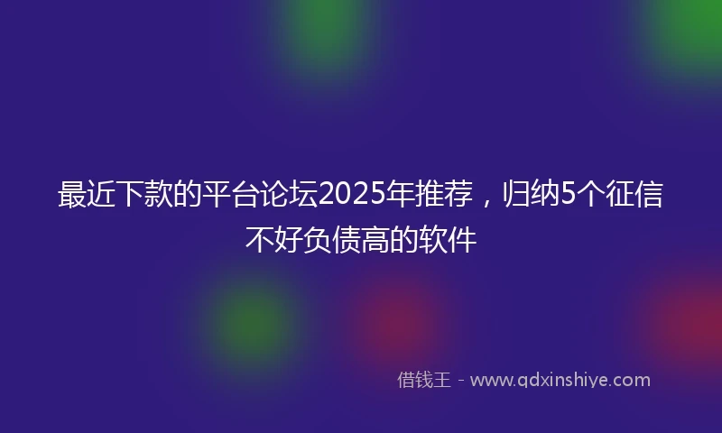 最近下款的平台论坛2025年推荐，归纳5个征信不好负债高的软件