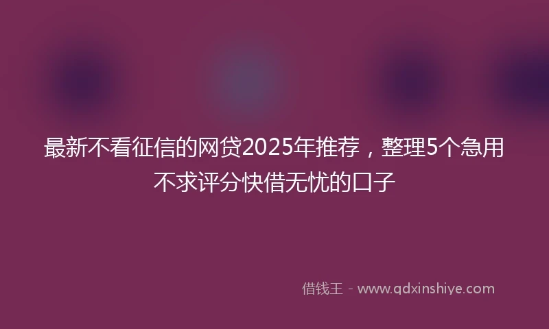 最新不看征信的网贷2025年推荐，整理5个急用不求评分快借无忧的口子