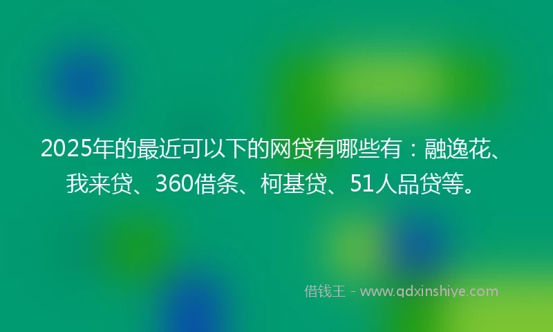 2025年的最近可以下的网贷有哪些有:融逸花、我来贷、360借条、柯基贷、51人品贷等。