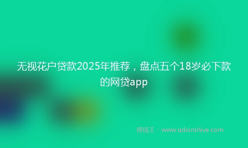 无视花户贷款2025年推荐，盘点五个18岁必下款的网贷app