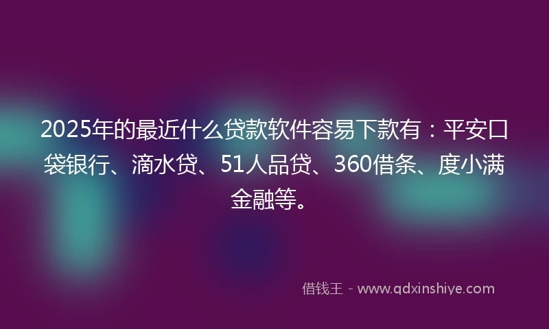 2025年的最近什么贷款软件容易下款有：平安口袋银行、滴水贷、51人品贷、360借条、度小满金融等。