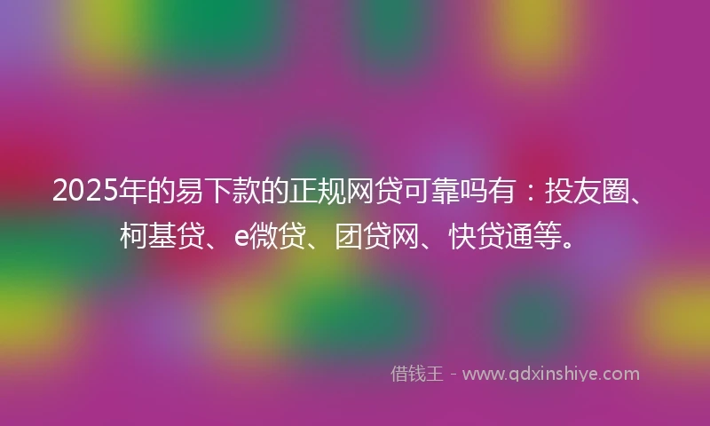2025年的易下款的正规网贷可靠吗有：投友圈、柯基贷、e微贷、团贷网、快贷通等。