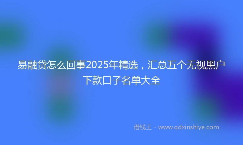易融贷怎么回事2025年精选，汇总五个无视黑户下款口子名单大全