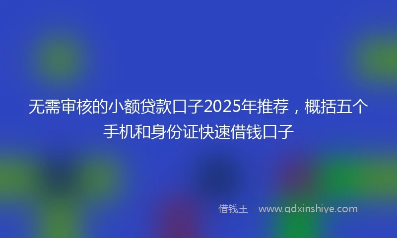 无需审核的小额贷款口子2025年推荐，概括五个手机和身份证快速借钱口子
