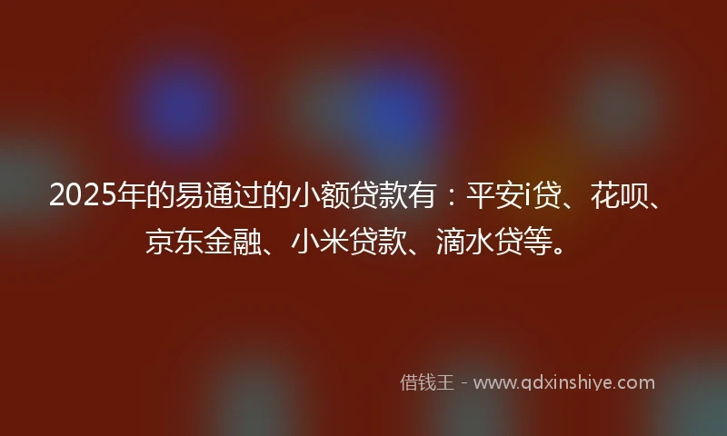 2025年的易通过的小额贷款有：平安i贷、花呗、京东金融、小米贷款、滴水贷等。