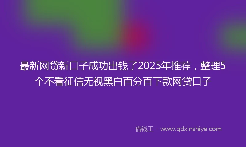 最新网贷新口子成功出钱了2025年推荐，整理5个不看征信无视黑白百分百下款网贷口子