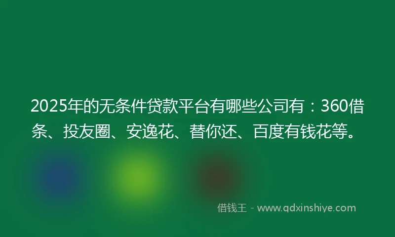 2025年的无条件贷款平台有哪些公司有：360借条、投友圈、安逸花、替你还、百度有钱花等。