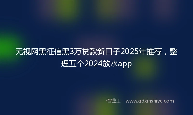 无视网黑征信黑3万贷款新口子2025年推荐，整理五个2024放水app