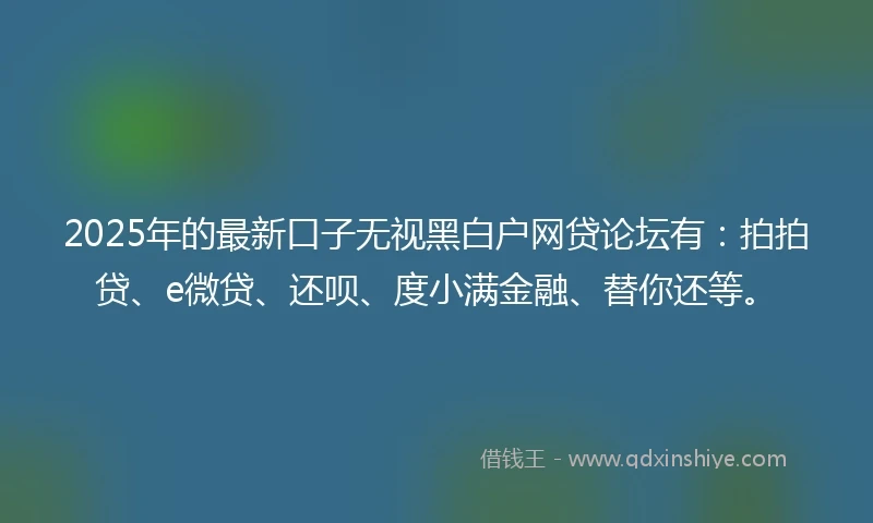 2025年的最新口子无视黑白户网贷论坛有：拍拍贷、e微贷、还呗、度小满金融、替你还等。