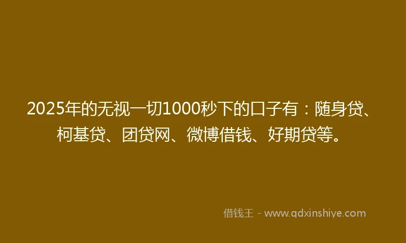 2025年的无视一切1000秒下的口子有:随身贷、柯基贷、团贷网、微博借钱、好期贷等。