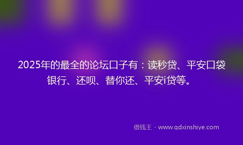 2025年的最全的论坛口子有：读秒贷、平安口袋银行、还呗、替你还、平安i贷等。