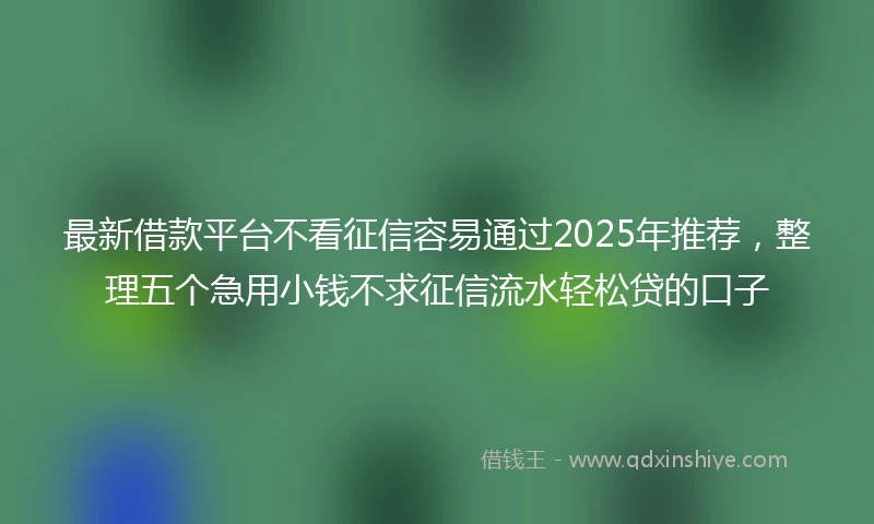 最新借款平台不看征信容易通过2025年推荐，整理五个急用小钱不求征信流水轻松贷的口子