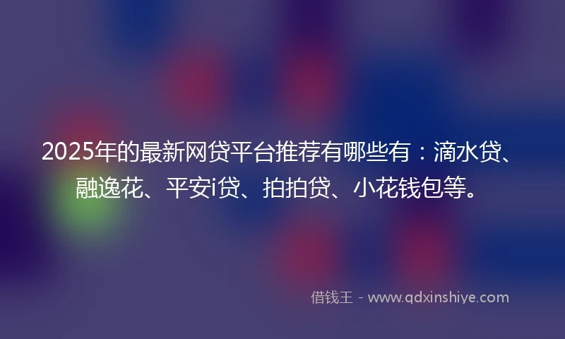 2025年的最新网贷平台推荐有哪些有：滴水贷、融逸花、平安i贷、拍拍贷、小花钱包等。