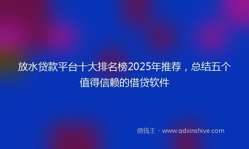 放水贷款平台十大排名榜2025年推荐,总结五个值得信赖的借贷软件
