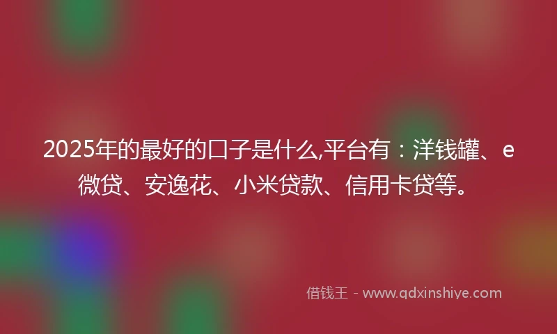 2025年的最好的口子是什么,平台有：洋钱罐、e微贷、安逸花、小米贷款、信用卡贷等。