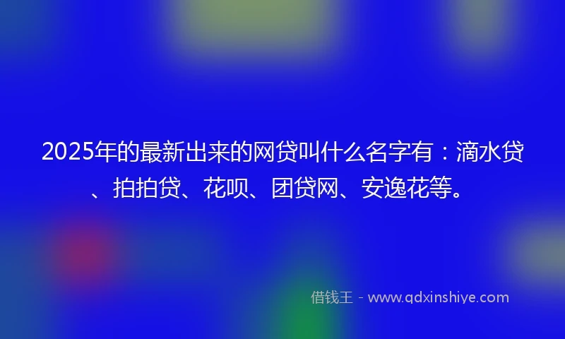 2025年的最新出来的网贷叫什么名字有：滴水贷、拍拍贷、花呗、团贷网、安逸花等。