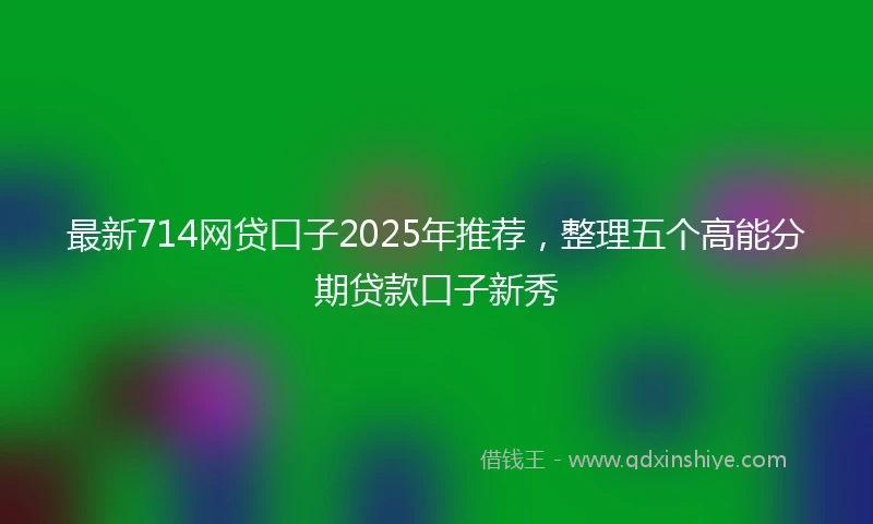 最新714网贷口子2025年推荐，整理五个高能分期贷款口子新秀
