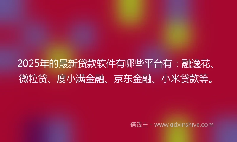 2025年的最新贷款软件有哪些平台有：融逸花、微粒贷、度小满金融、京东金融、小米贷款等。
