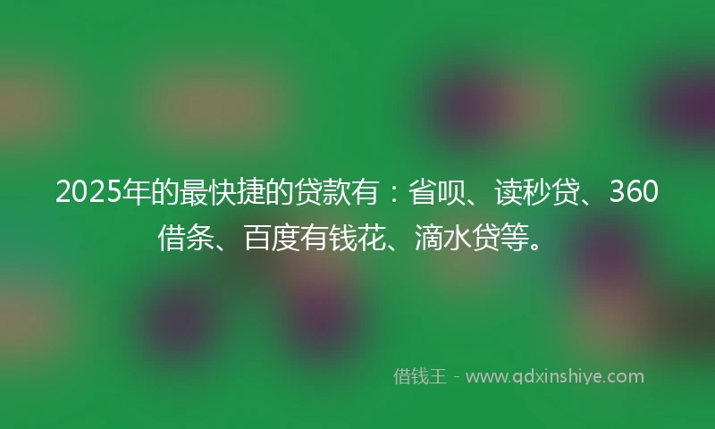 2025年的最快捷的贷款有：省呗、读秒贷、360借条、百度有钱花、滴水贷等。
