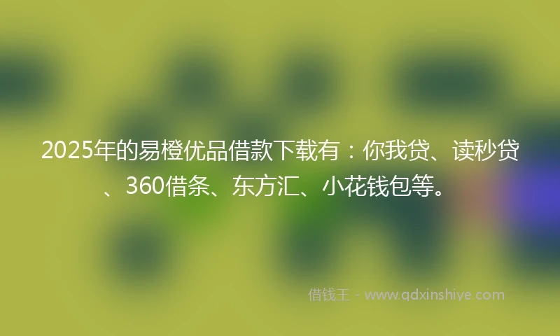 2025年的易橙优品借款下载有:你我贷、读秒贷、360借条、东方汇、小花钱包等。