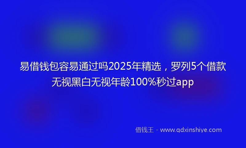 易借钱包容易通过吗2025年精选，罗列5个借款无视黑白无视年龄100%秒过app