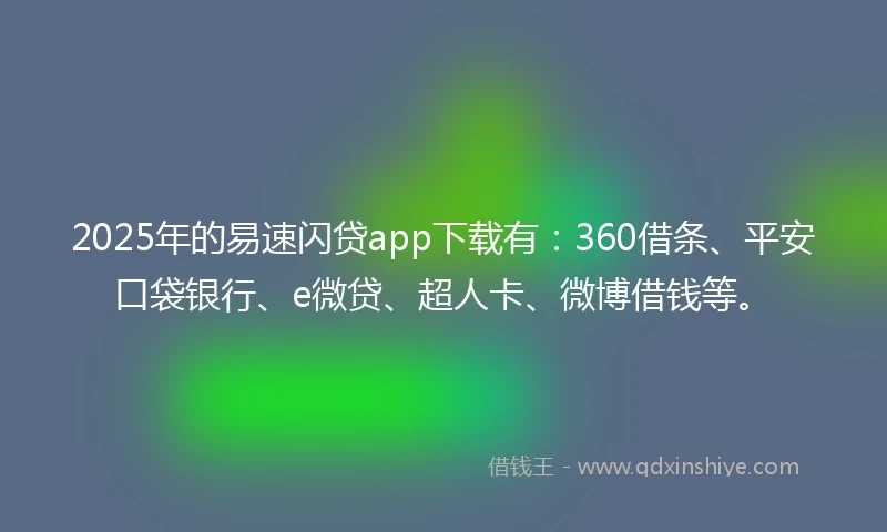 2025年的易速闪贷app下载有：360借条、平安口袋银行、e微贷、超人卡、微博借钱等。