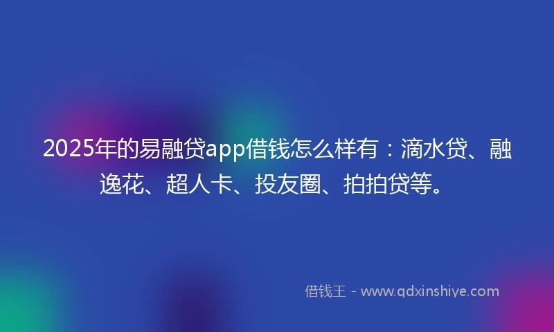 2025年的易融贷app借钱怎么样有：滴水贷、融逸花、超人卡、投友圈、拍拍贷等。