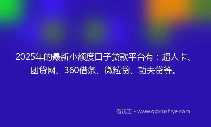 2025年的最新小额度口子贷款平台有:超人卡、团贷网、360借条、微粒贷、功夫贷等。
