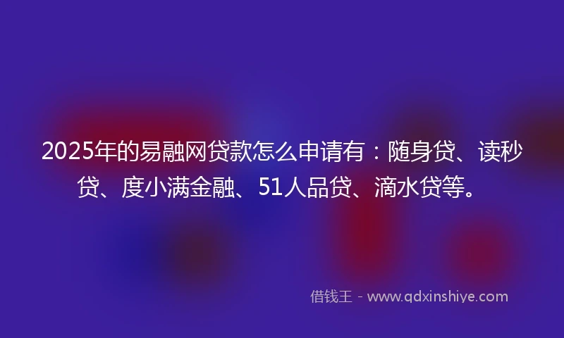 2025年的易融网贷款怎么申请有：随身贷、读秒贷、度小满金融、51人品贷、滴水贷等。