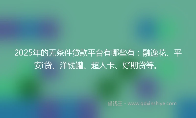 2025年的无条件贷款平台有哪些有：融逸花、平安i贷、洋钱罐、超人卡、好期贷等。