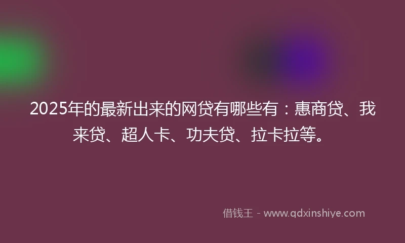 2025年的最新出来的网贷有哪些有：惠商贷、我来贷、超人卡、功夫贷、拉卡拉等。