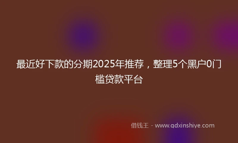 最近好下款的分期2025年推荐，整理5个黑户0门槛贷款平台