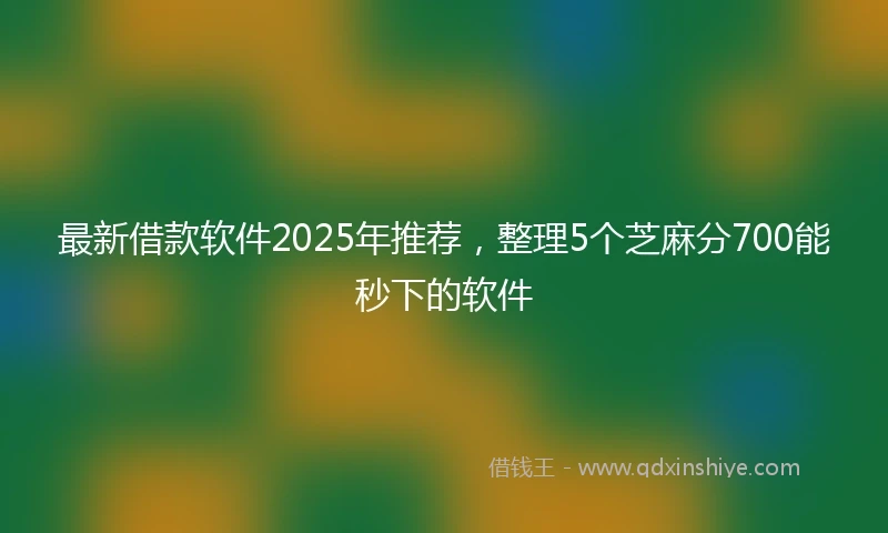 最新借款软件2025年推荐，整理5个芝麻分700能秒下的软件