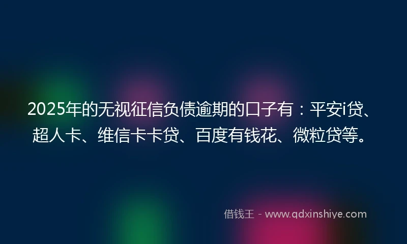 2025年的无视征信负债逾期的口子有：平安i贷、超人卡、维信卡卡贷、百度有钱花、微粒贷等。