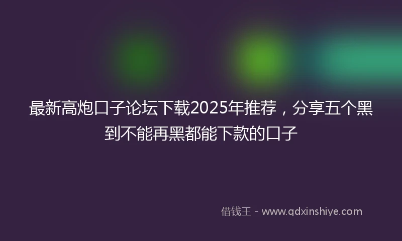 最新高炮口子论坛下载2025年推荐，分享五个黑到不能再黑都能下款的口子