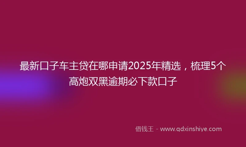 最新口子车主贷在哪申请2025年精选，梳理5个高炮双黑逾期必下款口子