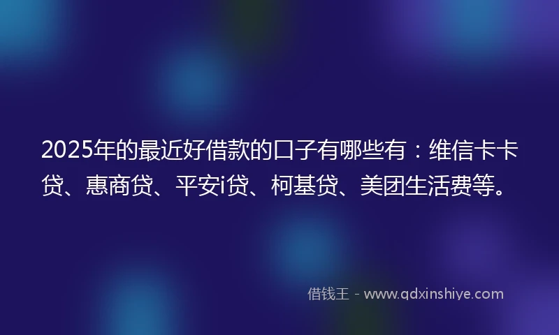 2025年的最近好借款的口子有哪些有：维信卡卡贷、惠商贷、平安i贷、柯基贷、美团生活费等。