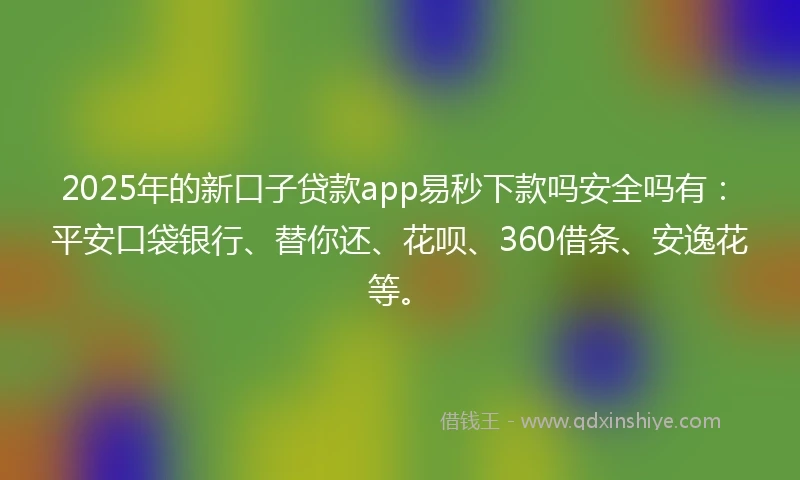 2025年的新口子贷款app易秒下款吗安全吗有：平安口袋银行、替你还、花呗、360借条、安逸花等。